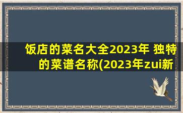 饭店的菜名大全2023年 独特的菜谱名称(2023年zui新饭店独特菜谱大全，让你品尝不一样的美味佳肴！)